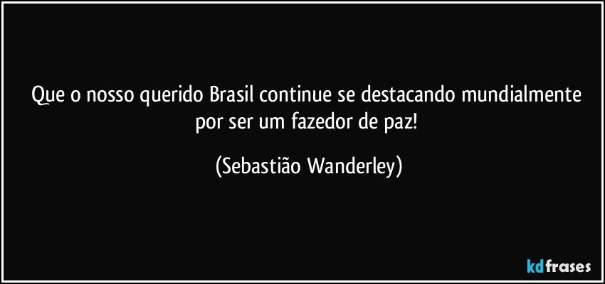 Que o nosso querido Brasil continue se destacando mundialmente por ser um fazedor de paz! (Sebastião Wanderley)