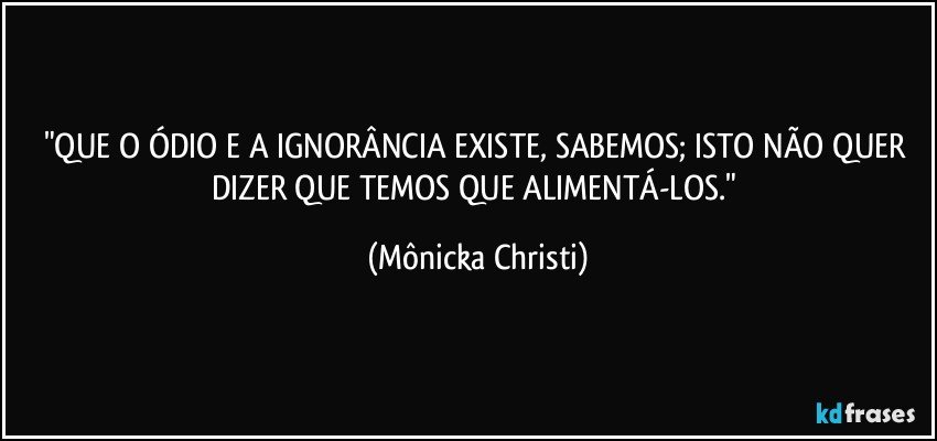 "QUE O ÓDIO E A IGNORÂNCIA EXISTE, SABEMOS; ISTO NÃO QUER DIZER QUE TEMOS QUE ALIMENTÁ-LOS." (Mônicka Christi)