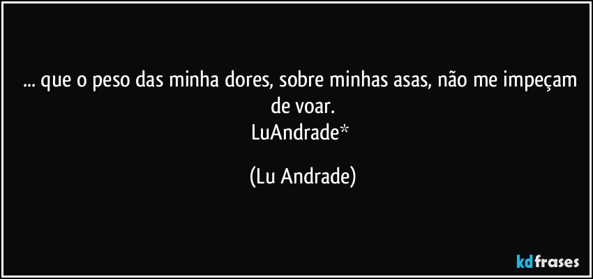 ... que o peso das minha dores, sobre minhas asas, não me impeçam de voar.
LuAndrade* (Lu Andrade)