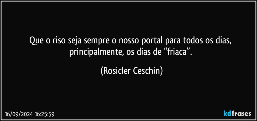 Que o riso seja sempre o nosso portal para todos os dias, principalmente, os dias de “friaca”. (Rosicler Ceschin)