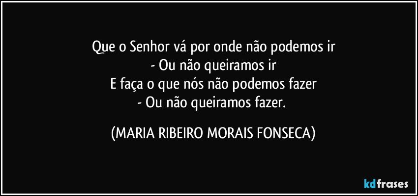 Que o Senhor vá por onde não podemos ir
- Ou não queiramos ir
E faça o que nós não podemos fazer
- Ou não queiramos fazer. (MARIA RIBEIRO MORAIS FONSECA)