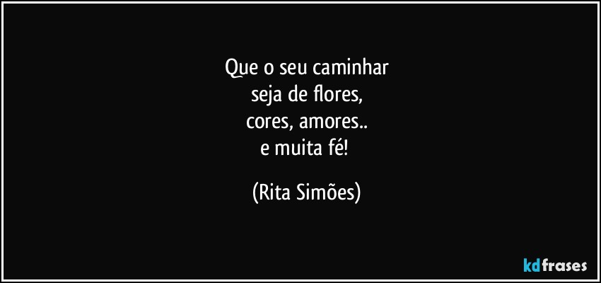 Que o seu caminhar
seja de flores,
cores, amores..
e muita fé! (Rita Simões)