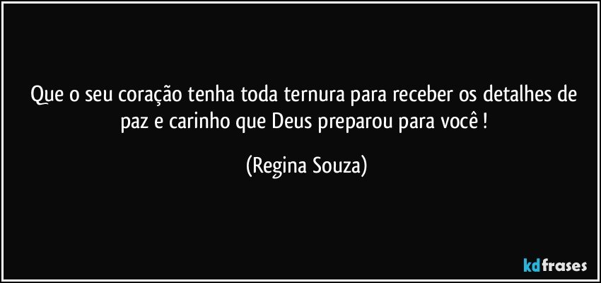 Que o seu coração tenha toda ternura para receber os detalhes de paz e carinho que Deus preparou para você ! (Regina Souza)