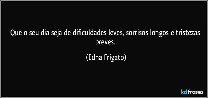 Que o seu dia seja de dificuldades leves, sorrisos longos e tristezas breves. (Edna Frigato)