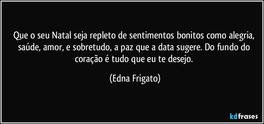 Que o seu Natal seja repleto de sentimentos bonitos como alegria, saúde, amor, e sobretudo, a paz que a data sugere. Do fundo do coração é tudo que eu te desejo. (Edna Frigato)