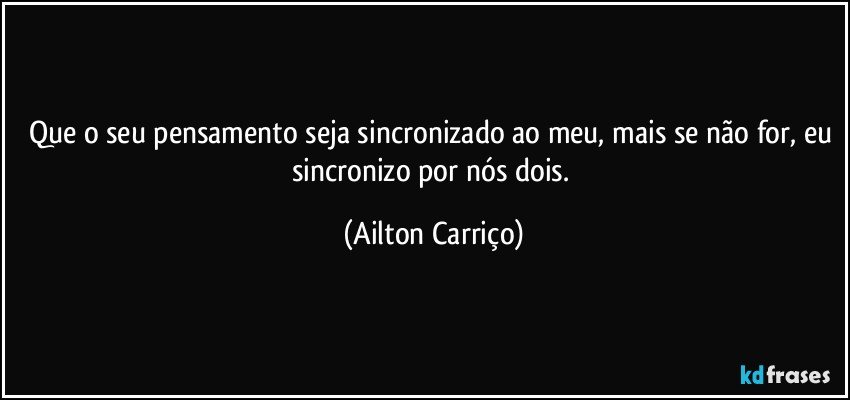 Que o seu pensamento seja sincronizado ao meu, mais se não for, eu sincronizo por nós dois. (Ailton Carriço)