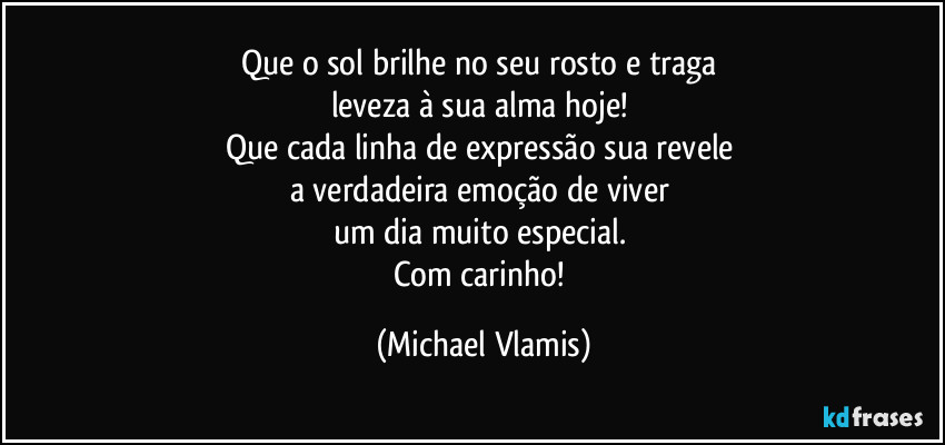 Que o sol brilhe no seu rosto e traga 
leveza à sua alma hoje! 
Que cada linha de expressão sua revele 
a verdadeira emoção de viver 
um dia muito especial. 
Com carinho! (Michael Vlamis)