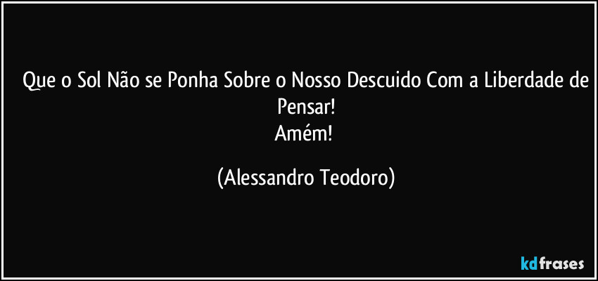 ⁠Que o Sol Não se Ponha Sobre o Nosso Descuido Com a Liberdade de Pensar!
Amém! (Alessandro Teodoro)