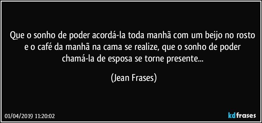 Que o sonho de poder acordá-la toda manhã com um beijo no rosto e o café da manhã na cama se realize, que o sonho de poder chamá-la de esposa se torne presente... (Jean Frases)