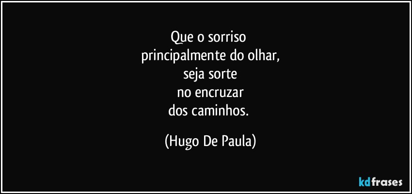 Que o sorriso 
principalmente do olhar,
seja sorte
no encruzar
dos caminhos. (Hugo De Paula)