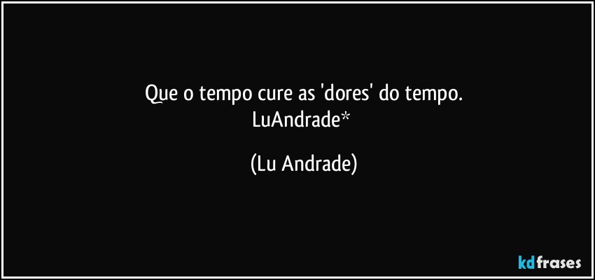 Que o tempo cure as 'dores' do tempo.
LuAndrade* (Lu Andrade)