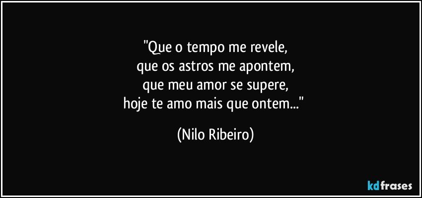 "Que o tempo me revele,
que os astros me apontem,
que meu amor se supere,
hoje te amo mais que ontem..." (Nilo Ribeiro)