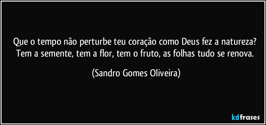 Que o tempo não perturbe teu coração como Deus fez a natureza? Tem a semente, tem a flor, tem o fruto, as folhas tudo se renova. (Sandro Gomes Oliveira)