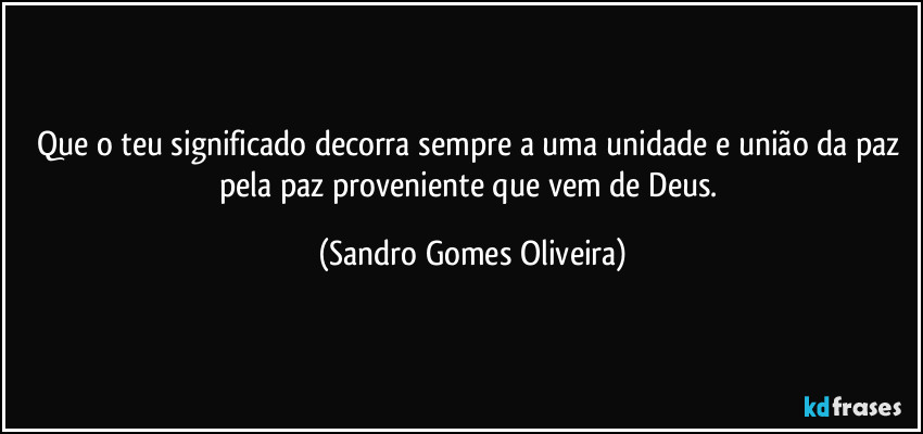 Que o teu significado decorra sempre a uma unidade e união da paz pela paz proveniente que vem de Deus. (Sandro Gomes Oliveira)