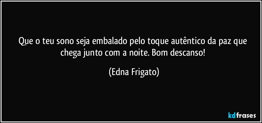 Que o teu sono seja embalado pelo toque autêntico da paz que chega junto com a noite. Bom descanso! (Edna Frigato)