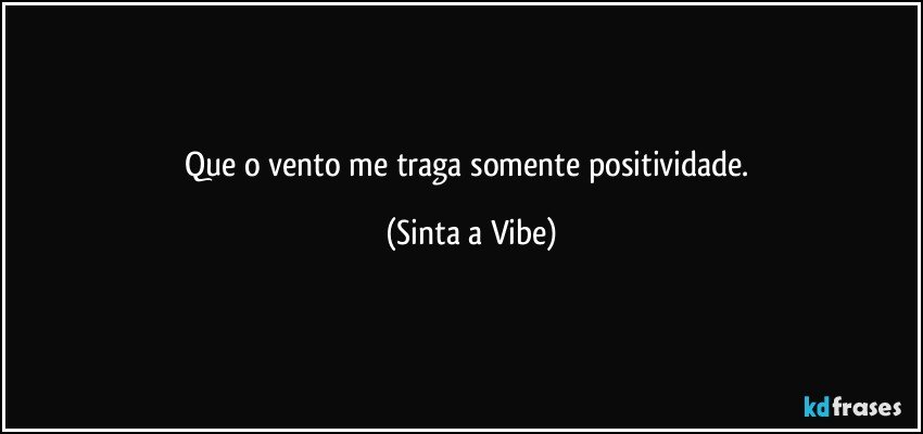 Que o vento me traga somente positividade. (Sinta a Vibe)