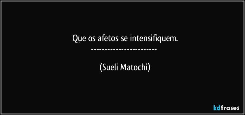 Que os afetos se intensifiquem.
--- (Sueli Matochi)