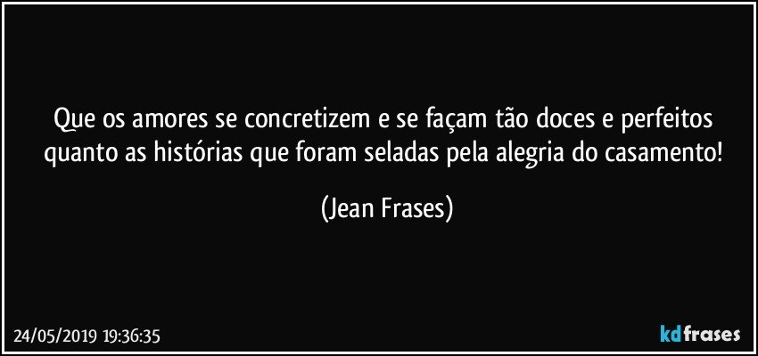 Que os amores se concretizem e se façam tão doces e perfeitos quanto as histórias que foram seladas pela alegria do casamento! (Jean Frases)