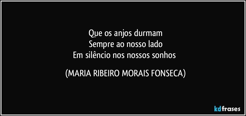 Que os anjos durmam
Sempre ao nosso lado
Em silêncio nos nossos sonhos (MARIA RIBEIRO MORAIS FONSECA)