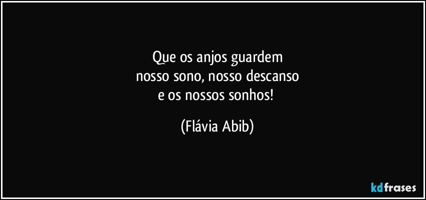 Que os anjos guardem
nosso sono, nosso descanso
e os nossos sonhos! (Flávia Abib)