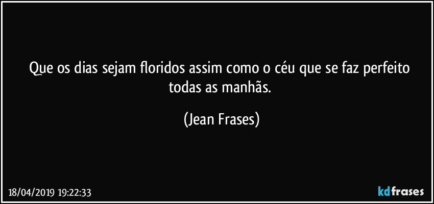 Que os dias sejam floridos assim como o céu que se faz perfeito todas as manhãs. (Jean Frases)