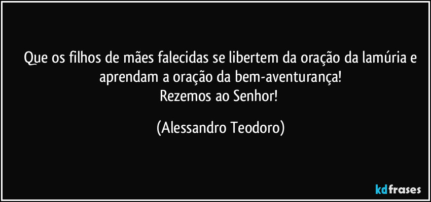 ⁠Que os filhos de mães falecidas se libertem da oração da lamúria e aprendam a oração da bem-aventurança!
Rezemos ao Senhor! (Alessandro Teodoro)