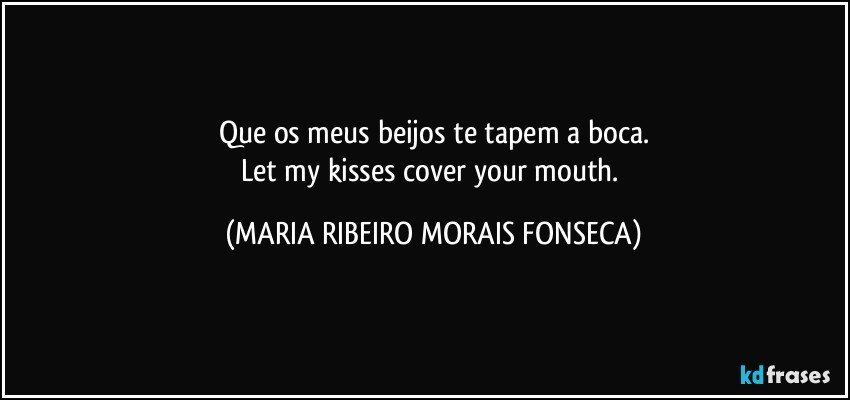 Que os meus beijos te tapem a boca.
Let my kisses cover your mouth. (MARIA RIBEIRO MORAIS FONSECA)