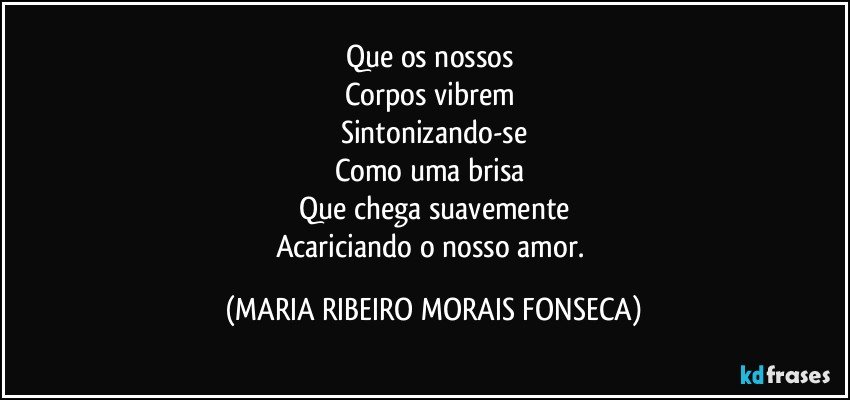 Que os nossos 
Corpos vibrem 
Sintonizando-se
Como uma brisa 
Que chega suavemente
Acariciando o nosso amor. (MARIA RIBEIRO MORAIS FONSECA)