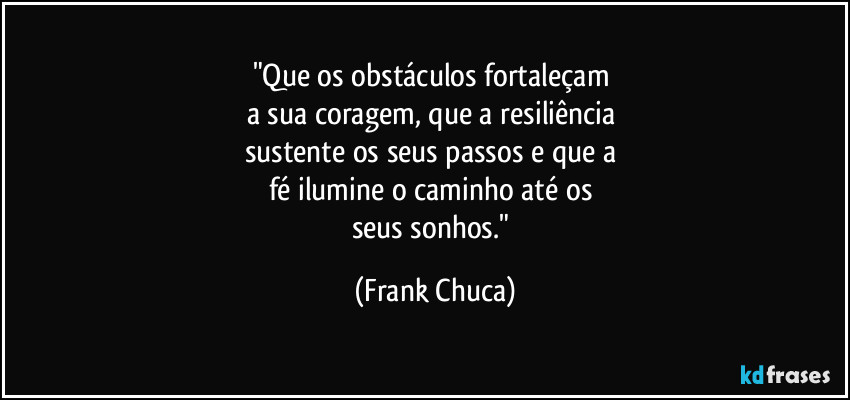 "Que os obstáculos fortaleçam 
a sua coragem, que a resiliência 
sustente os seus passos e que a 
fé ilumine o caminho até os 
seus sonhos." (Frank Chuca)