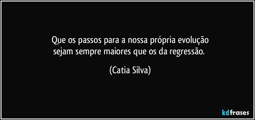 Que os passos para a nossa própria evolução
sejam sempre maiores que os da regressão. (Catia Silva)