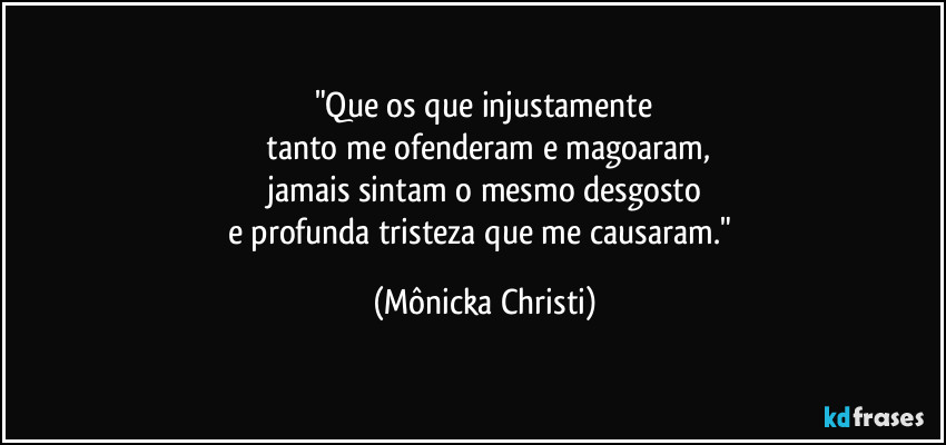 "Que os que injustamente
 tanto me ofenderam e magoaram,
 jamais sintam o mesmo desgosto 
e profunda tristeza que me causaram." (Mônicka Christi)