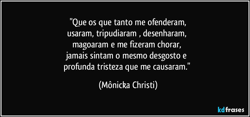 "Que os que tanto me ofenderam,
usaram, tripudiaram , desenharam, 
magoaram e me fizeram chorar, 
jamais sintam o mesmo desgosto e 
profunda tristeza que me causaram." (Mônicka Christi)