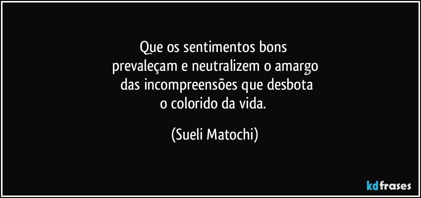 Que os sentimentos bons 
prevaleçam e neutralizem o amargo
 das incompreensões que desbota
o colorido da vida. (Sueli Matochi)