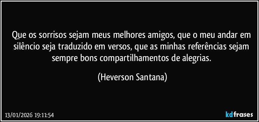 Que os sorrisos sejam meus melhores amigos, que o meu andar em silêncio seja traduzido em versos, que as minhas referências sejam sempre bons compartilhamentos de alegrias. (Heverson Santana)