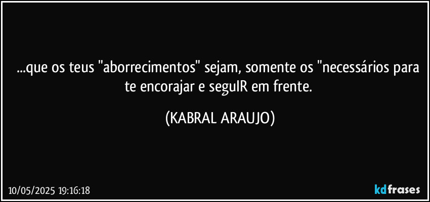 ...que os teus "aborrecimentos" sejam, somente os "necessários para te encorajar e seguIR em frente. (KABRAL ARAUJO)