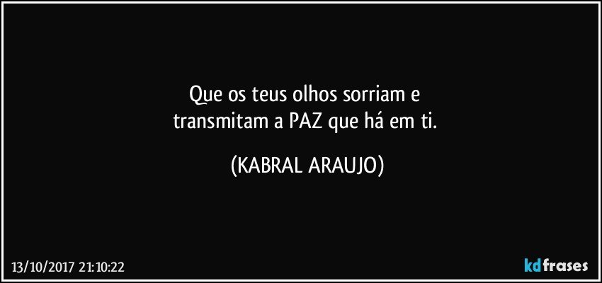 Que os teus olhos sorriam e 
transmitam a PAZ que há em ti. (KABRAL ARAUJO)