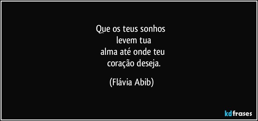 Que os teus sonhos 
       levem tua
 alma até onde teu
           coração deseja. (Flávia Abib)