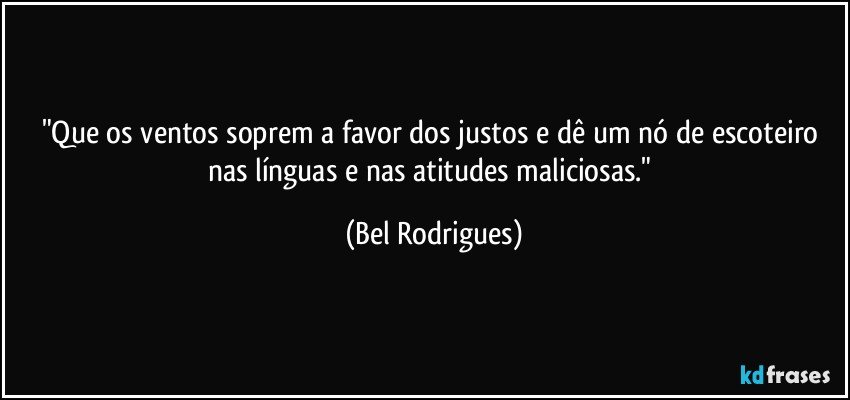 "Que os ventos soprem a favor dos justos e dê um nó de escoteiro nas línguas e nas atitudes maliciosas." (Bel Rodrigues)