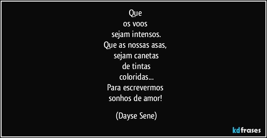 Que 
os voos 
sejam intensos.
Que as nossas asas, 
sejam canetas
de tintas
coloridas...
Para escrevermos 
sonhos de amor! (Dayse Sene)