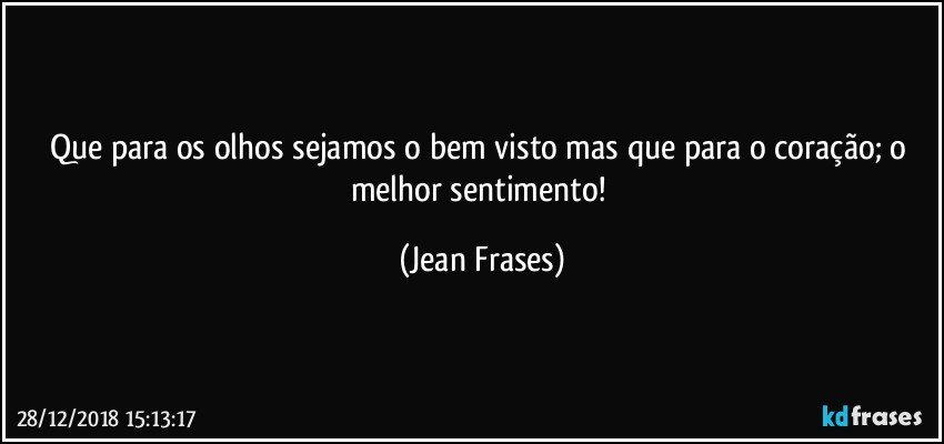 Que para os olhos sejamos o bem visto mas que para o coração; o melhor sentimento! (Jean Frases)