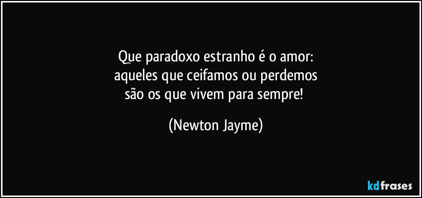 Que paradoxo estranho é o amor:
aqueles que ceifamos ou perdemos
são os que vivem para sempre! (Newton Jayme)