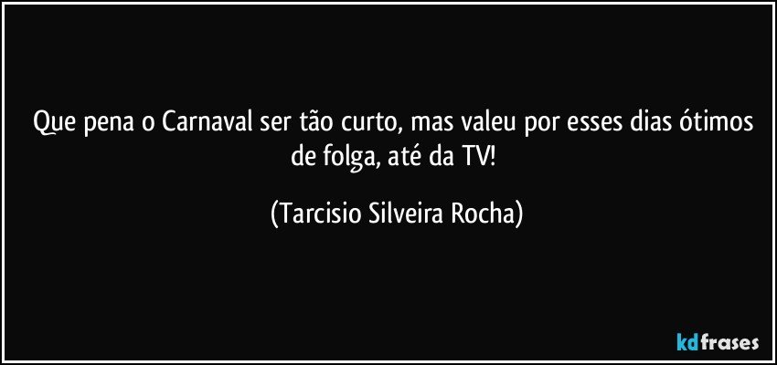 Que pena o Carnaval ser tão curto, mas valeu por esses dias ótimos de folga, até da TV! (Tarcisio Silveira Rocha)