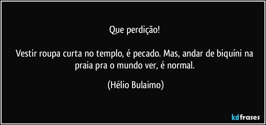 Que perdição! 

Vestir roupa curta no templo, é pecado. Mas, andar de biquíni na praia pra o mundo ver, é normal. (Hélio Bulaimo)