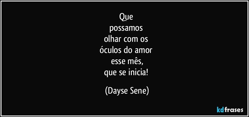 Que 
possamos 
olhar com os 
óculos do amor 
esse mês,
que se inicia! (Dayse Sene)