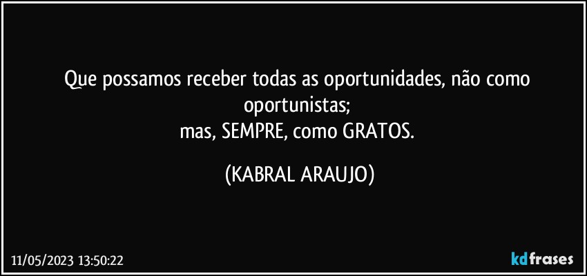 Que possamos receber todas as oportunidades, não como oportunistas; 
mas, SEMPRE, como GRATOS. (KABRAL ARAUJO)