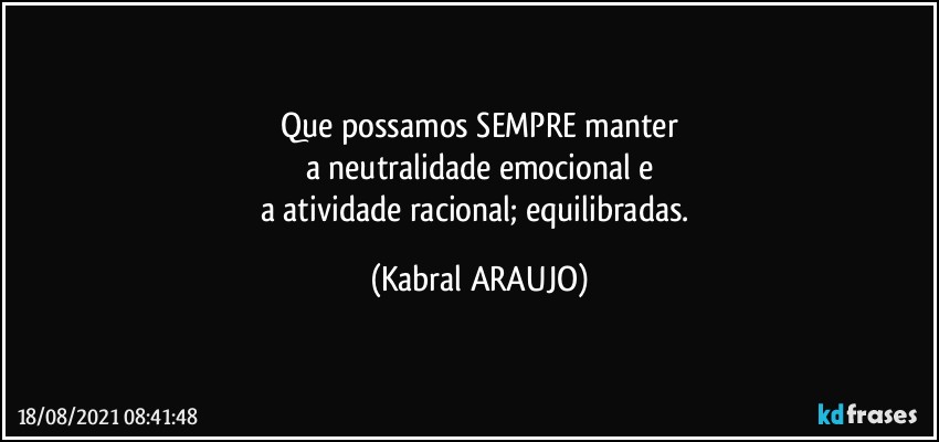 Que possamos SEMPRE manter
a neutralidade emocional e
a atividade racional; equilibradas. (KABRAL ARAUJO)