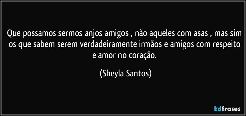 Que possamos sermos anjos amigos , não aqueles com asas , mas sim os que sabem serem verdadeiramente irmãos e amigos com respeito e amor no coração. (Sheyla Santos)