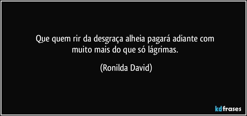 Que quem rir da desgraça alheia pagará adiante com 
muito mais do que só lágrimas. (Ronilda David)