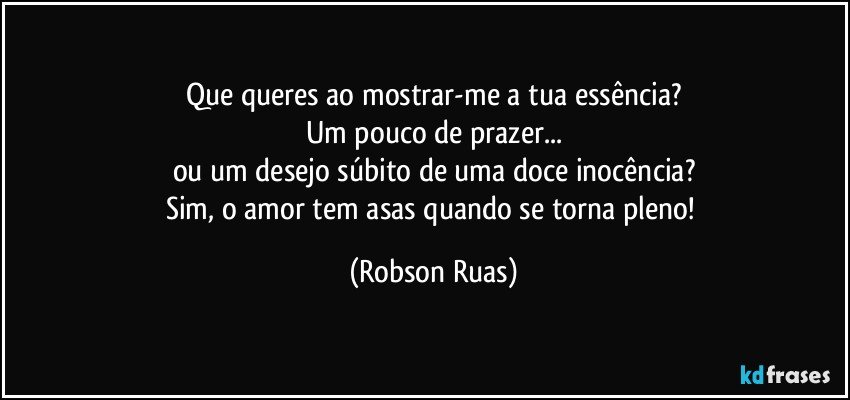 Que queres ao mostrar-me a tua essência?
Um pouco de prazer...
ou um desejo súbito de uma doce inocência?
Sim, o amor tem asas quando se torna pleno! (Robson Ruas)