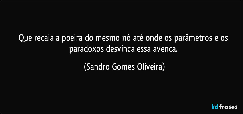 Que recaia a poeira do mesmo nó até onde os parâmetros e os paradoxos desvinca essa avenca. (Sandro Gomes Oliveira)